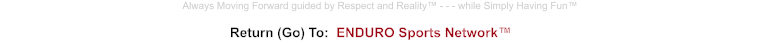 Return (Go) To:  ENDURO Sports Network™ Always Moving Forward guided by Respect and Reality™ - - - while Simply Having Fun™